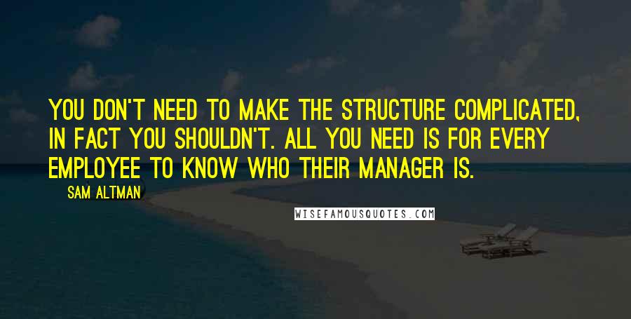 Sam Altman Quotes: You don't need to make the structure complicated, in fact you shouldn't. All you need is for every employee to know who their manager is.