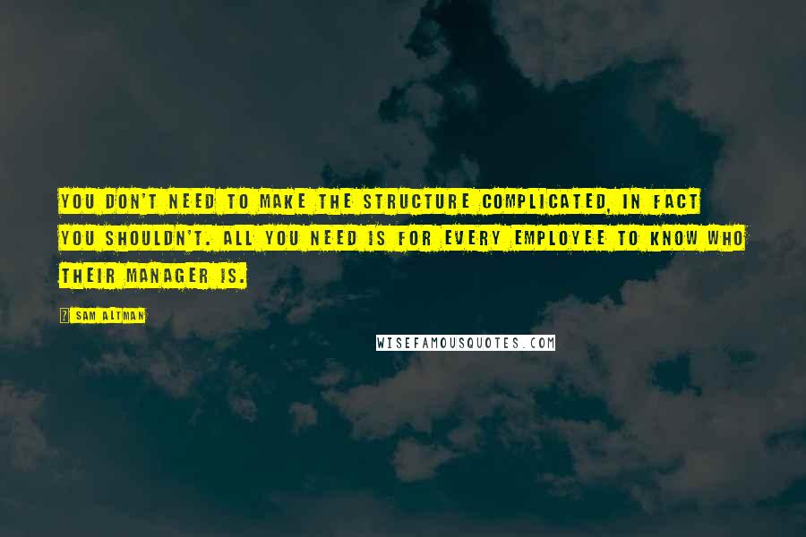 Sam Altman Quotes: You don't need to make the structure complicated, in fact you shouldn't. All you need is for every employee to know who their manager is.