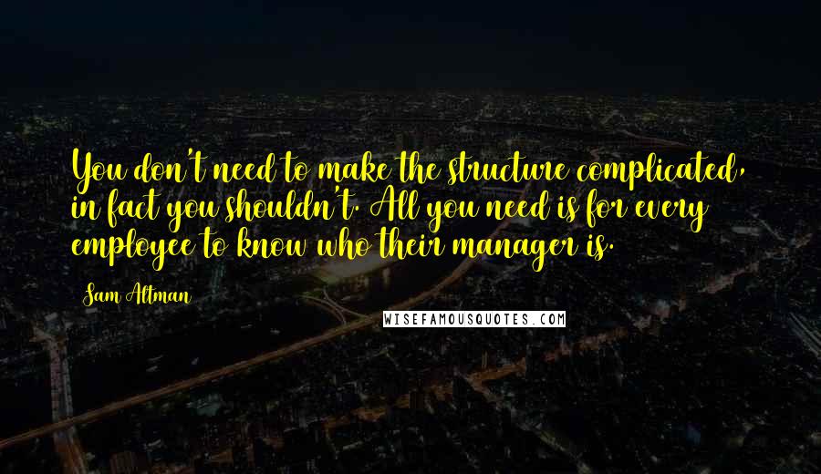 Sam Altman Quotes: You don't need to make the structure complicated, in fact you shouldn't. All you need is for every employee to know who their manager is.