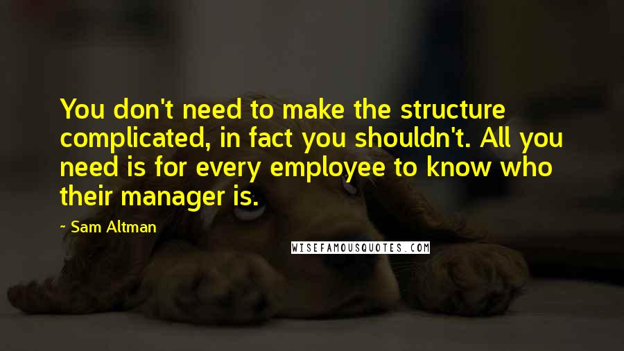 Sam Altman Quotes: You don't need to make the structure complicated, in fact you shouldn't. All you need is for every employee to know who their manager is.