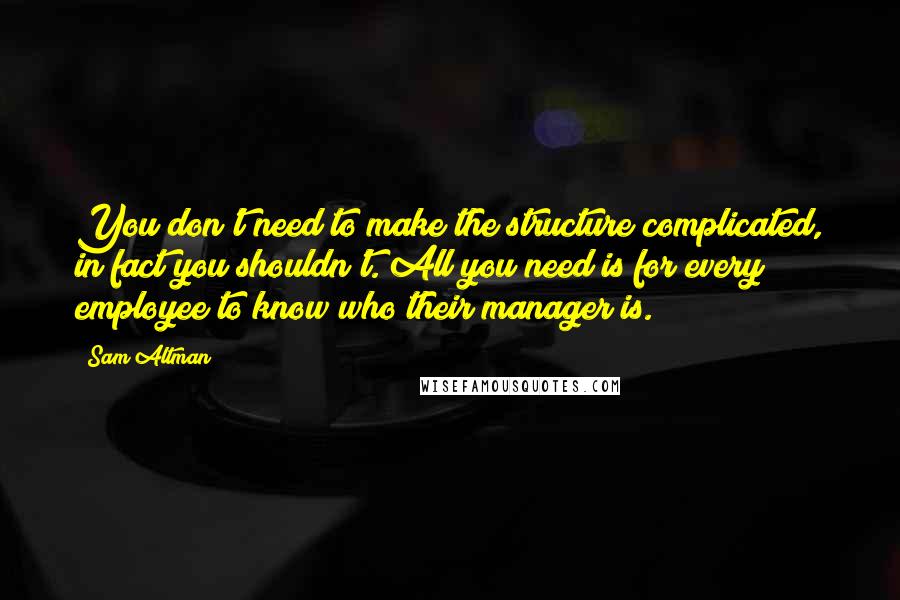 Sam Altman Quotes: You don't need to make the structure complicated, in fact you shouldn't. All you need is for every employee to know who their manager is.