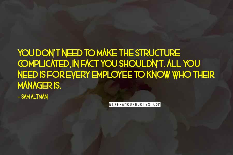 Sam Altman Quotes: You don't need to make the structure complicated, in fact you shouldn't. All you need is for every employee to know who their manager is.