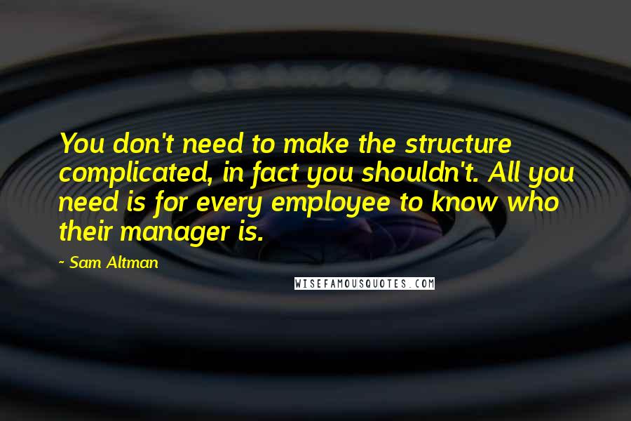 Sam Altman Quotes: You don't need to make the structure complicated, in fact you shouldn't. All you need is for every employee to know who their manager is.