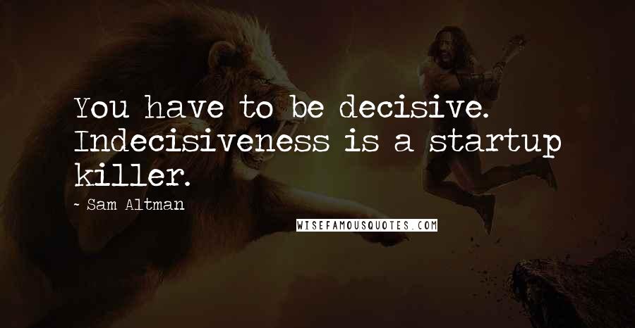 Sam Altman Quotes: You have to be decisive. Indecisiveness is a startup killer.