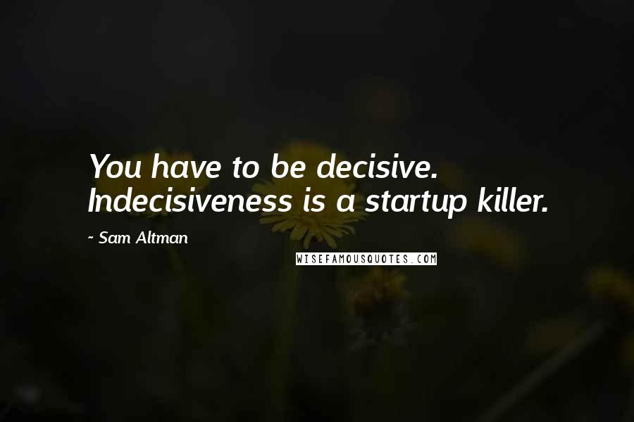 Sam Altman Quotes: You have to be decisive. Indecisiveness is a startup killer.
