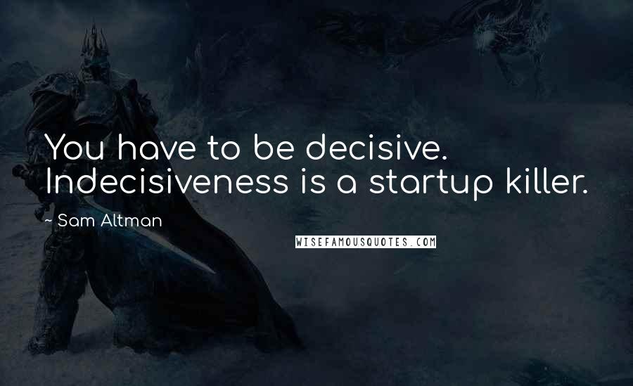 Sam Altman Quotes: You have to be decisive. Indecisiveness is a startup killer.