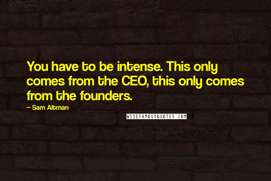 Sam Altman Quotes: You have to be intense. This only comes from the CEO, this only comes from the founders.