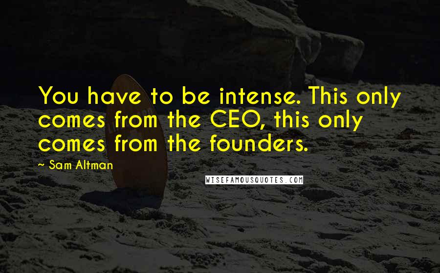 Sam Altman Quotes: You have to be intense. This only comes from the CEO, this only comes from the founders.