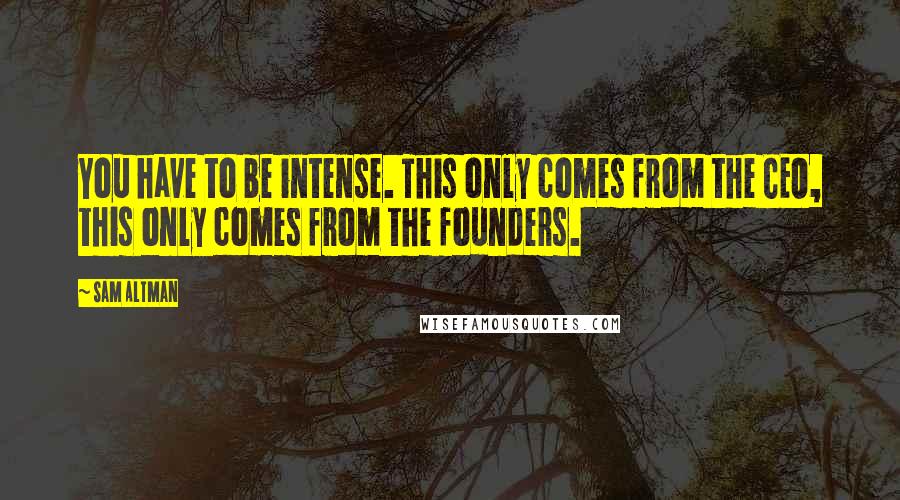 Sam Altman Quotes: You have to be intense. This only comes from the CEO, this only comes from the founders.