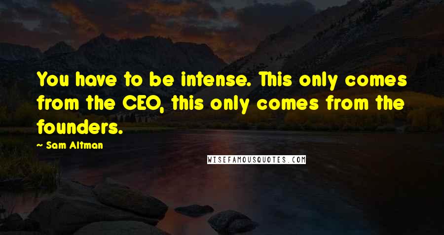 Sam Altman Quotes: You have to be intense. This only comes from the CEO, this only comes from the founders.