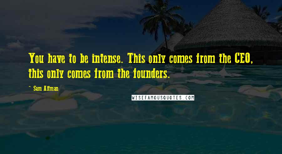 Sam Altman Quotes: You have to be intense. This only comes from the CEO, this only comes from the founders.