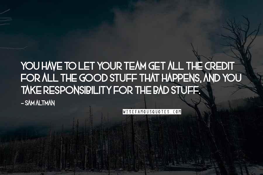 Sam Altman Quotes: You have to let your team get all the credit for all the good stuff that happens, and you take responsibility for the bad stuff.