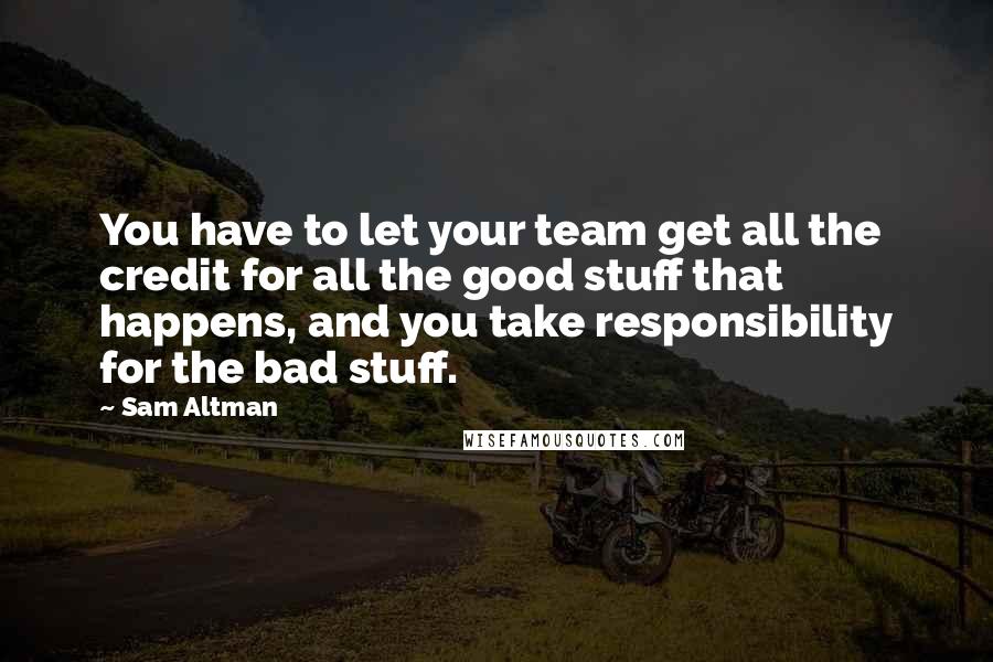 Sam Altman Quotes: You have to let your team get all the credit for all the good stuff that happens, and you take responsibility for the bad stuff.