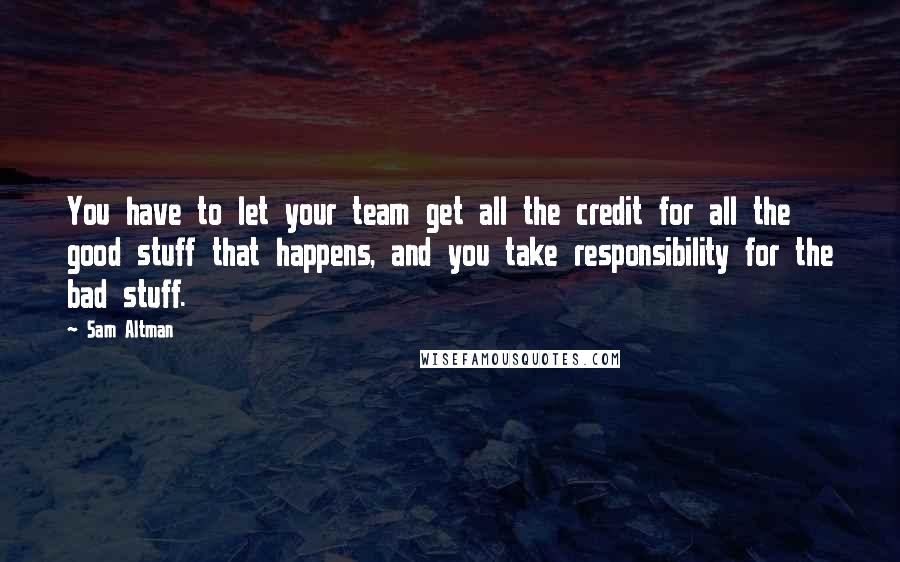 Sam Altman Quotes: You have to let your team get all the credit for all the good stuff that happens, and you take responsibility for the bad stuff.