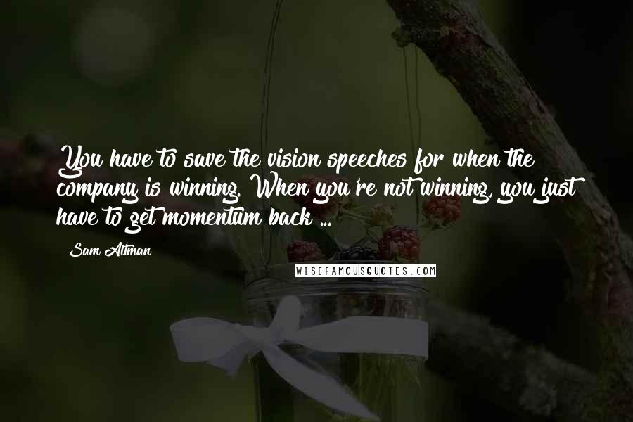 Sam Altman Quotes: You have to save the vision speeches for when the company is winning. When you're not winning, you just have to get momentum back ...