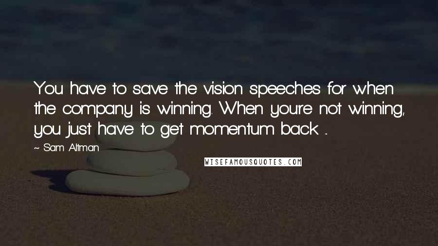 Sam Altman Quotes: You have to save the vision speeches for when the company is winning. When you're not winning, you just have to get momentum back ...
