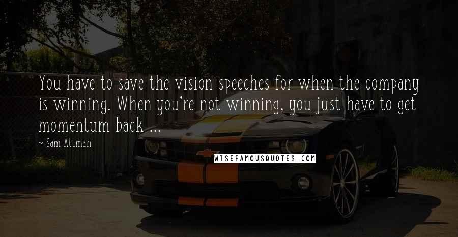 Sam Altman Quotes: You have to save the vision speeches for when the company is winning. When you're not winning, you just have to get momentum back ...