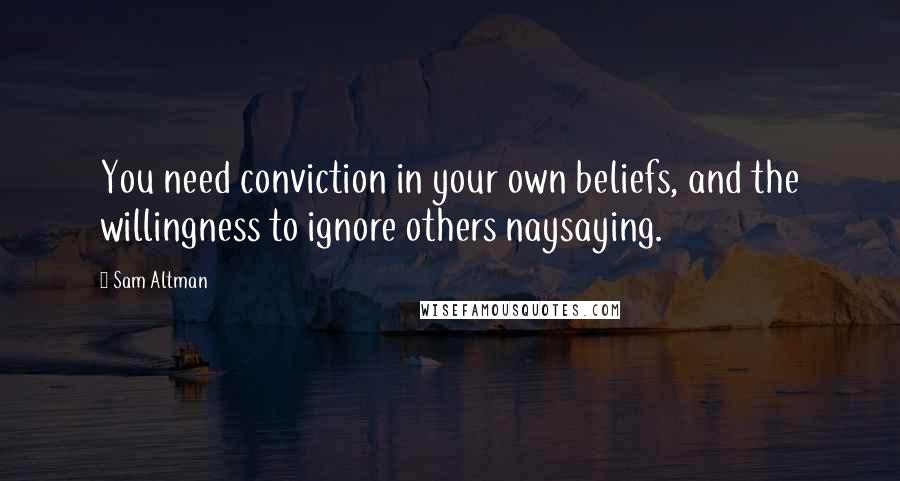 Sam Altman Quotes: You need conviction in your own beliefs, and the willingness to ignore others naysaying.