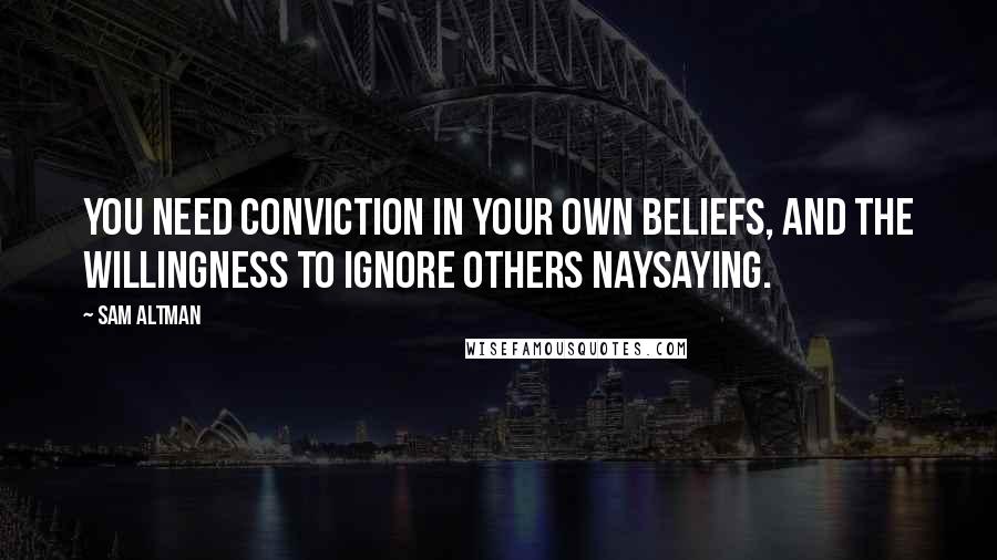 Sam Altman Quotes: You need conviction in your own beliefs, and the willingness to ignore others naysaying.