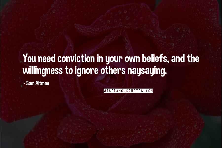 Sam Altman Quotes: You need conviction in your own beliefs, and the willingness to ignore others naysaying.