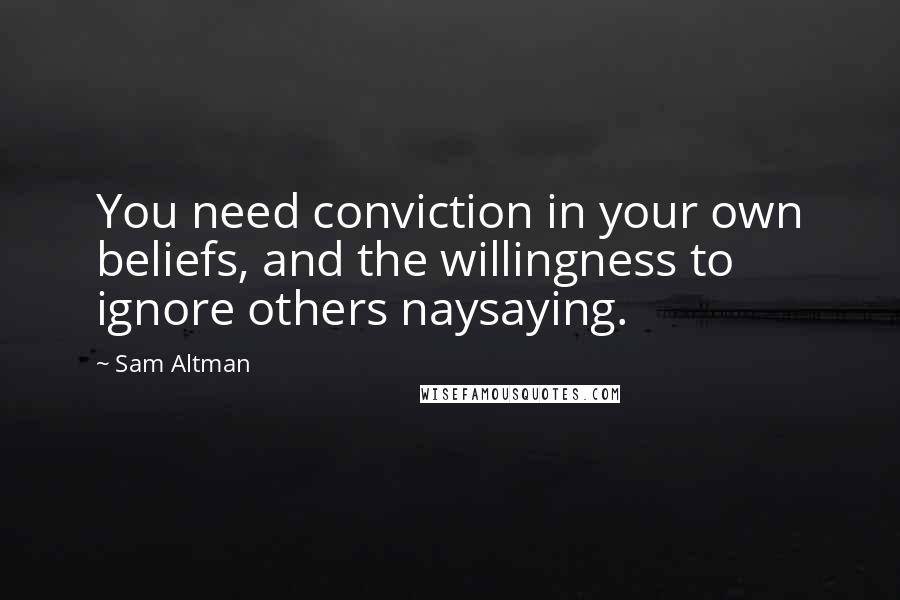 Sam Altman Quotes: You need conviction in your own beliefs, and the willingness to ignore others naysaying.