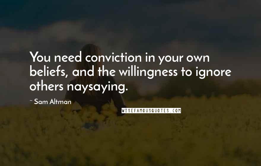 Sam Altman Quotes: You need conviction in your own beliefs, and the willingness to ignore others naysaying.