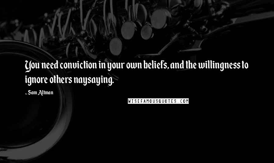 Sam Altman Quotes: You need conviction in your own beliefs, and the willingness to ignore others naysaying.