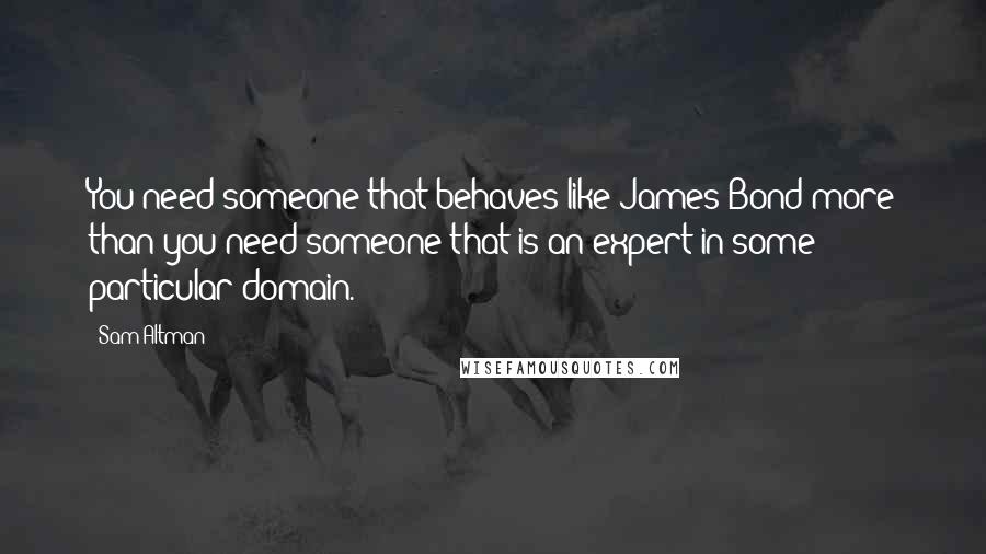 Sam Altman Quotes: You need someone that behaves like James Bond more than you need someone that is an expert in some particular domain.