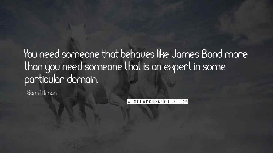 Sam Altman Quotes: You need someone that behaves like James Bond more than you need someone that is an expert in some particular domain.