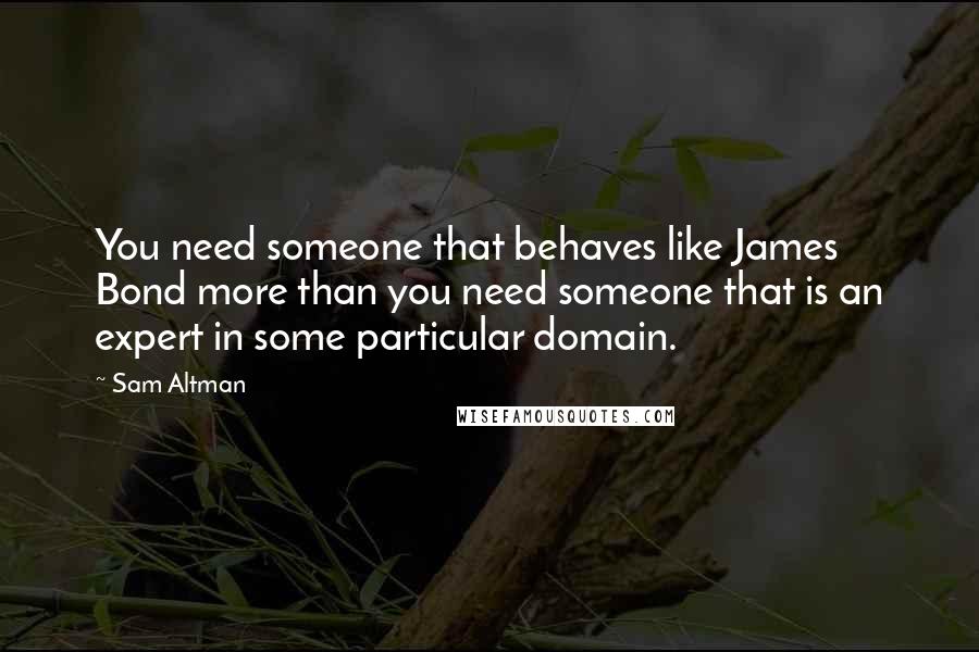 Sam Altman Quotes: You need someone that behaves like James Bond more than you need someone that is an expert in some particular domain.