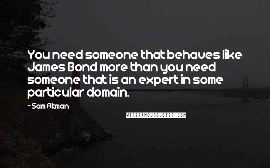 Sam Altman Quotes: You need someone that behaves like James Bond more than you need someone that is an expert in some particular domain.