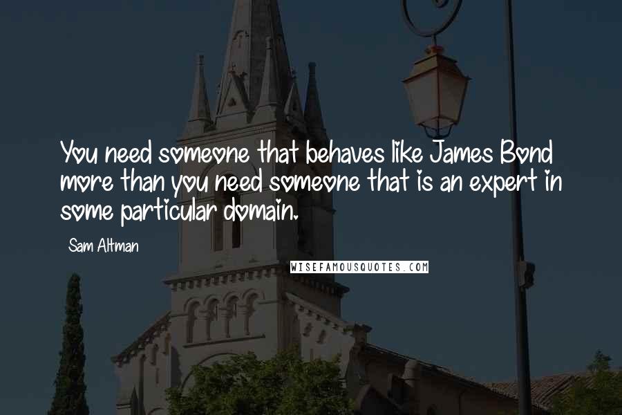 Sam Altman Quotes: You need someone that behaves like James Bond more than you need someone that is an expert in some particular domain.