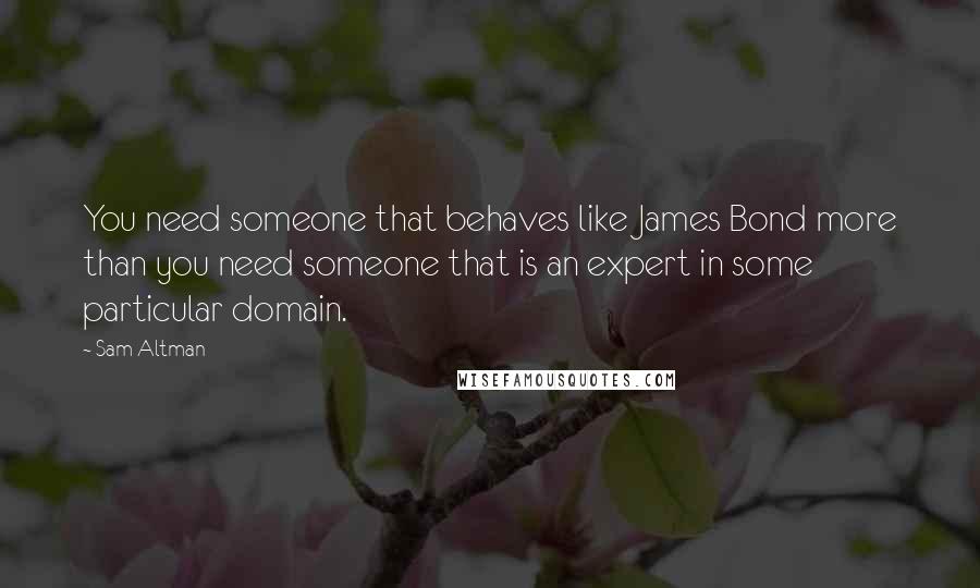 Sam Altman Quotes: You need someone that behaves like James Bond more than you need someone that is an expert in some particular domain.