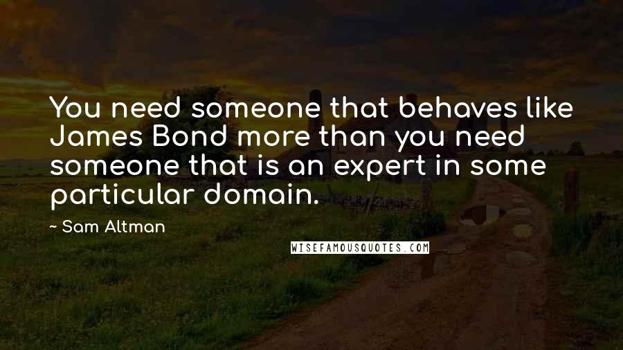 Sam Altman Quotes: You need someone that behaves like James Bond more than you need someone that is an expert in some particular domain.