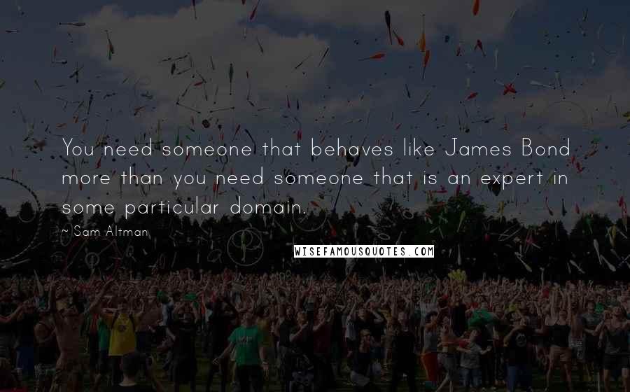 Sam Altman Quotes: You need someone that behaves like James Bond more than you need someone that is an expert in some particular domain.