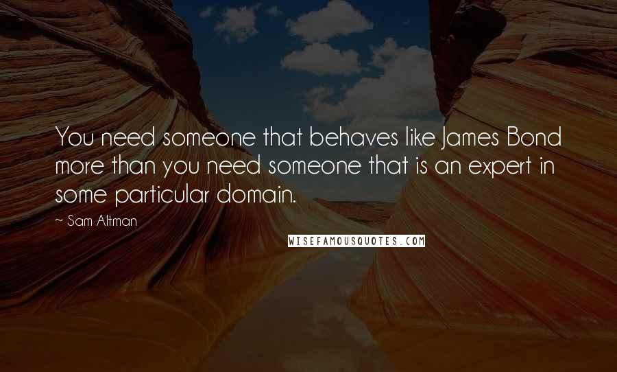 Sam Altman Quotes: You need someone that behaves like James Bond more than you need someone that is an expert in some particular domain.