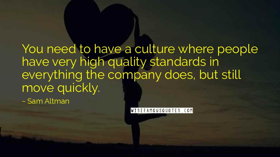 Sam Altman Quotes: You need to have a culture where people have very high quality standards in everything the company does, but still move quickly.