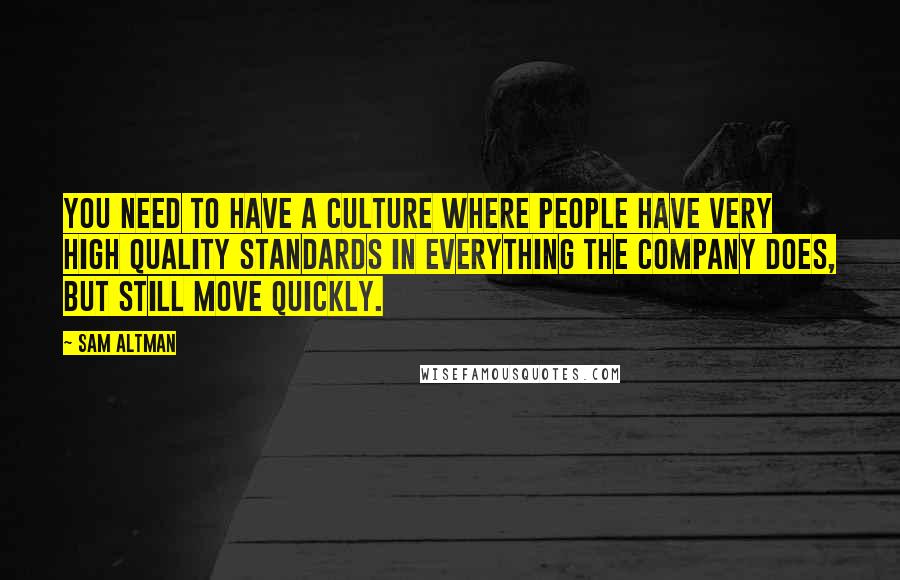 Sam Altman Quotes: You need to have a culture where people have very high quality standards in everything the company does, but still move quickly.