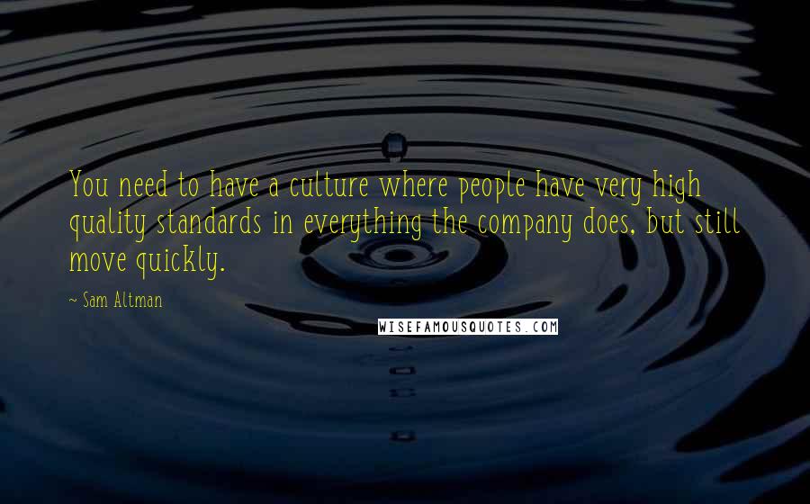 Sam Altman Quotes: You need to have a culture where people have very high quality standards in everything the company does, but still move quickly.