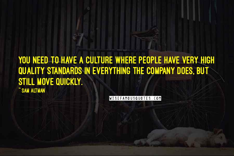 Sam Altman Quotes: You need to have a culture where people have very high quality standards in everything the company does, but still move quickly.