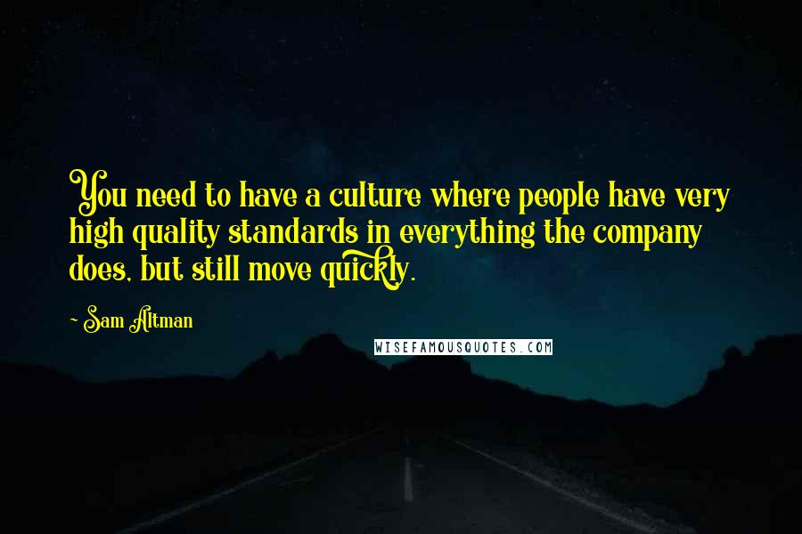 Sam Altman Quotes: You need to have a culture where people have very high quality standards in everything the company does, but still move quickly.