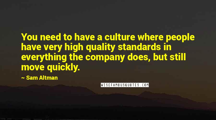 Sam Altman Quotes: You need to have a culture where people have very high quality standards in everything the company does, but still move quickly.
