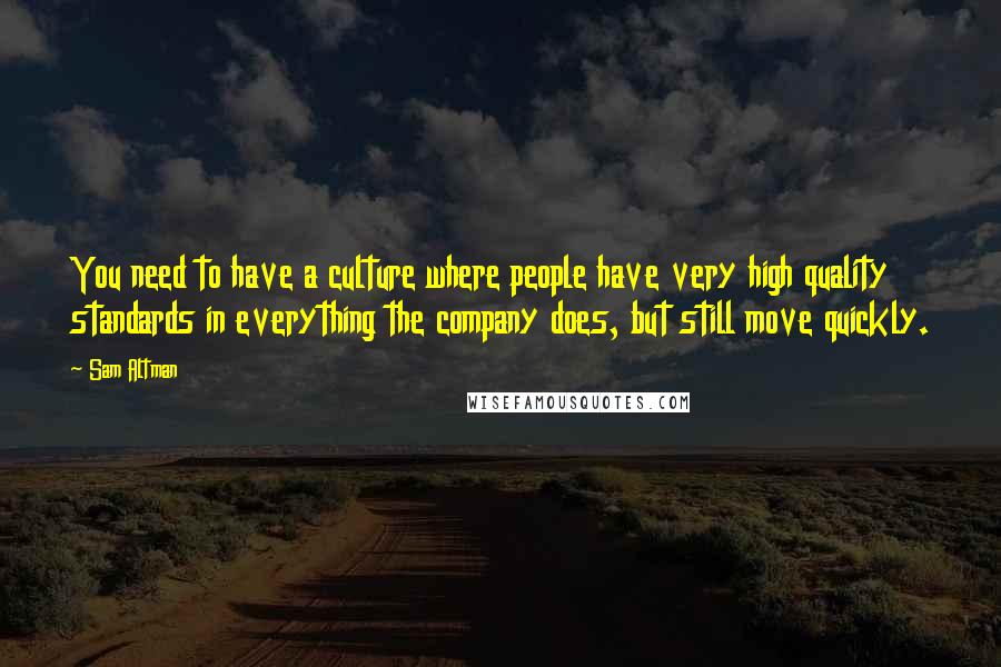 Sam Altman Quotes: You need to have a culture where people have very high quality standards in everything the company does, but still move quickly.