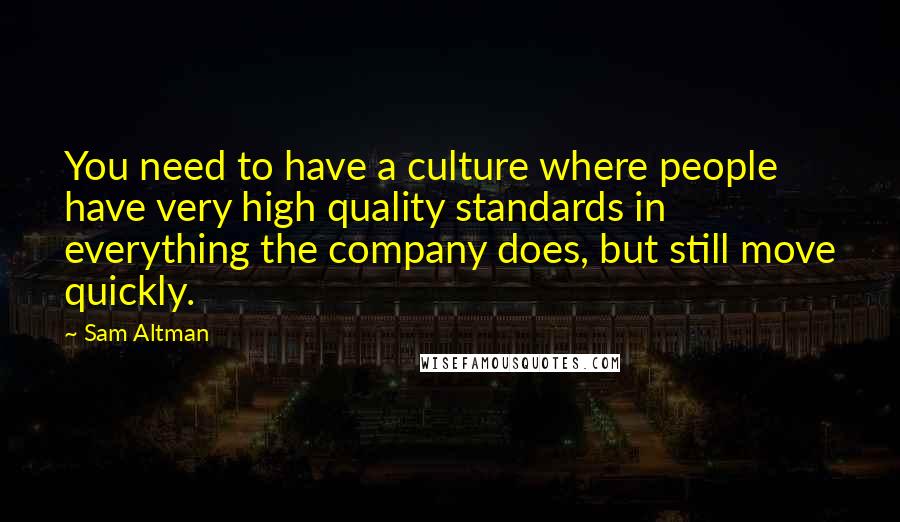 Sam Altman Quotes: You need to have a culture where people have very high quality standards in everything the company does, but still move quickly.