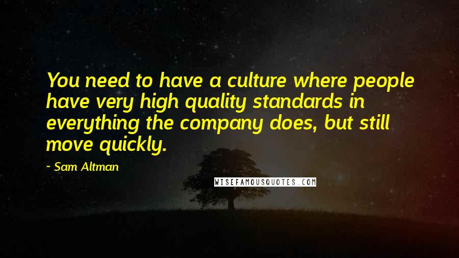 Sam Altman Quotes: You need to have a culture where people have very high quality standards in everything the company does, but still move quickly.