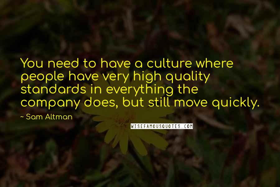 Sam Altman Quotes: You need to have a culture where people have very high quality standards in everything the company does, but still move quickly.