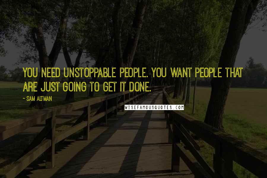 Sam Altman Quotes: You need unstoppable people. You want people that are just going to get it done.