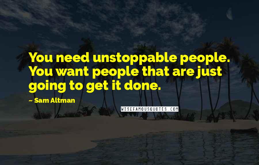 Sam Altman Quotes: You need unstoppable people. You want people that are just going to get it done.