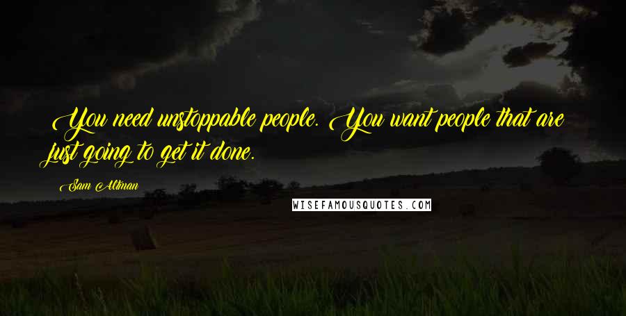 Sam Altman Quotes: You need unstoppable people. You want people that are just going to get it done.