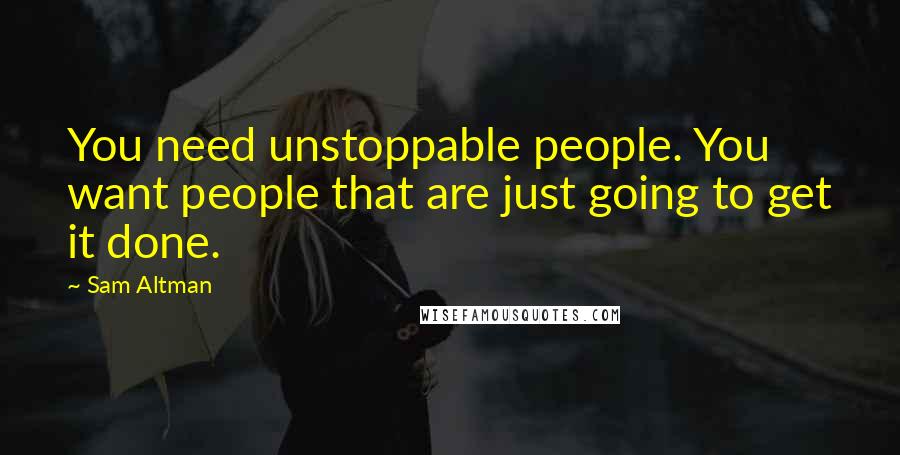 Sam Altman Quotes: You need unstoppable people. You want people that are just going to get it done.